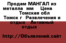 Продам МАНГАЛ из металла 4мм. › Цена ­ 3 000 - Томская обл., Томск г. Развлечения и отдых » Активный отдых   